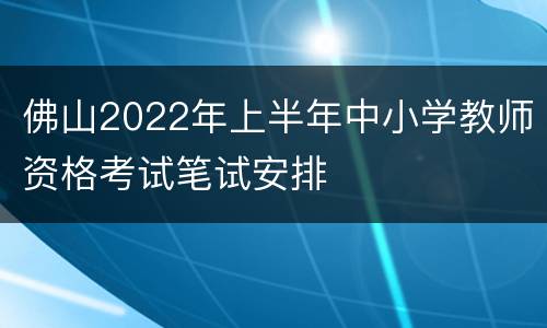 佛山2022年上半年中小学教师资格考试笔试安排