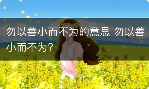 勿以善小而不为的意思 勿以善小而不为?