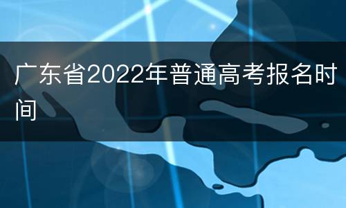 广东省2022年普通高考报名时间