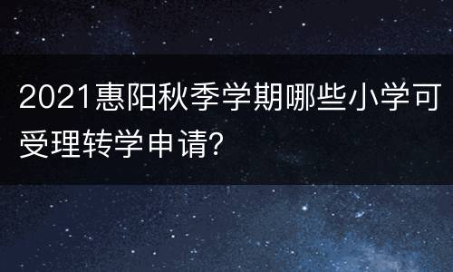 2021惠阳秋季学期哪些小学可受理转学申请？