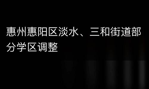惠州惠阳区淡水、三和街道部分学区调整