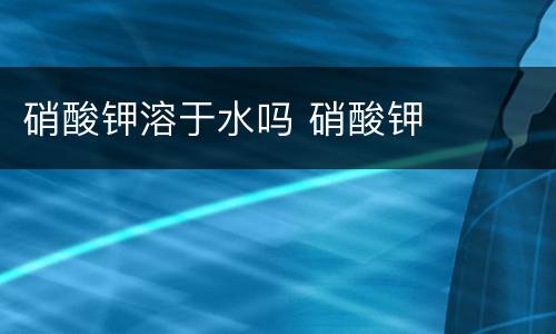 硝酸钾溶于水吗 硝酸钾