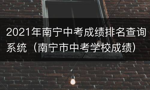 2021年南宁中考成绩排名查询系统（南宁市中考学校成绩）