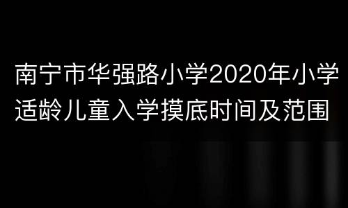 南宁市华强路小学2020年小学适龄儿童入学摸底时间及范围
