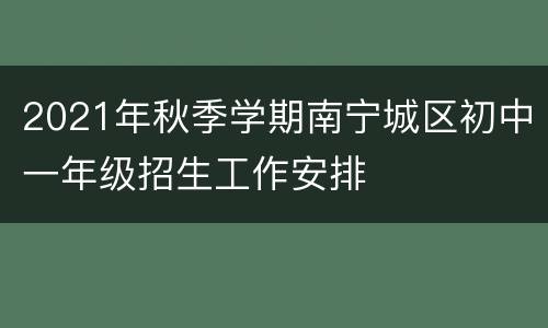 2021年秋季学期南宁城区初中一年级招生工作安排