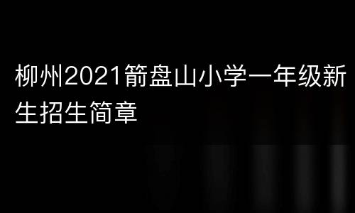 柳州2021箭盘山小学一年级新生招生简章