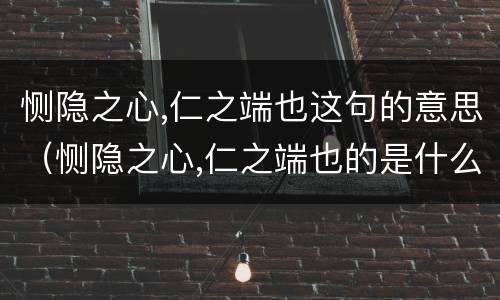 恻隐之心,仁之端也这句的意思（恻隐之心,仁之端也的是什么意思）