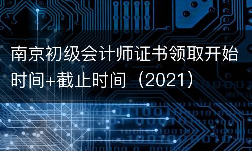 南京初级会计师证书领取开始时间+截止时间（2021）