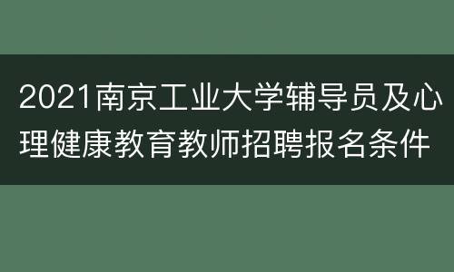 2021南京工业大学辅导员及心理健康教育教师招聘报名条件