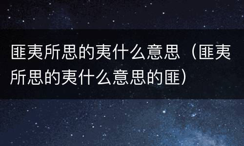 匪夷所思的夷什么意思（匪夷所思的夷什么意思的匪）