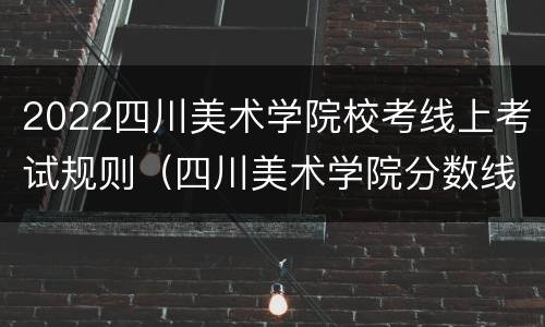 2022四川美术学院校考线上考试规则（四川美术学院分数线艺考2020）