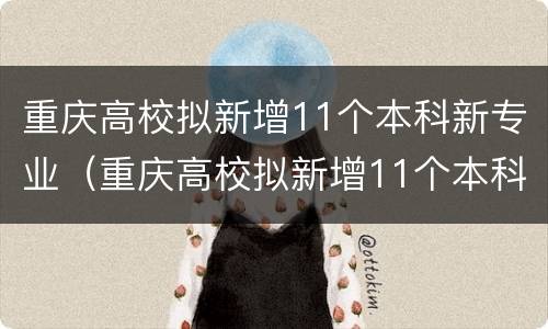 重庆高校拟新增11个本科新专业（重庆高校拟新增11个本科新专业有哪些）