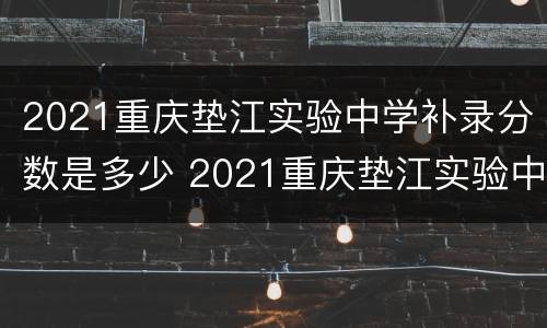 2021重庆垫江实验中学补录分数是多少 2021重庆垫江实验中学补录分数是多少分