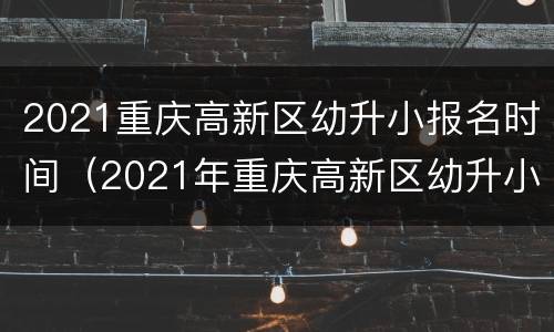 2021重庆高新区幼升小报名时间（2021年重庆高新区幼升小政策）