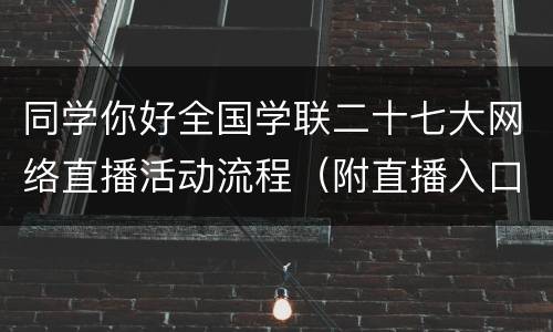 同学你好全国学联二十七大网络直播活动流程（附直播入口）