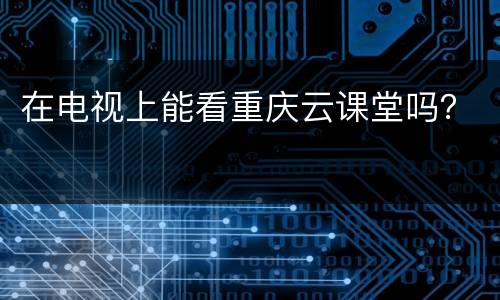 在电视上能看重庆云课堂吗？