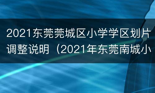 2021东莞莞城区小学学区划片调整说明（2021年东莞南城小学片区划分）