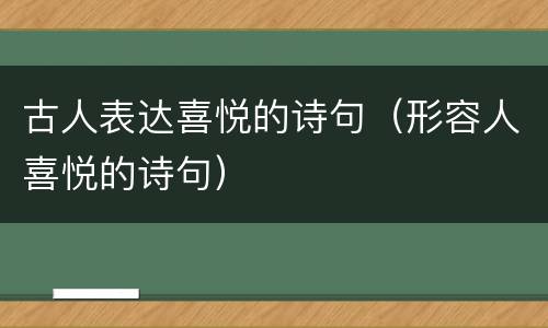 古人表达喜悦的诗句（形容人喜悦的诗句）
