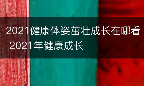 2021健康体姿茁壮成长在哪看 2021年健康成长