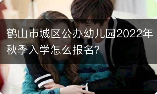 鹤山市城区公办幼儿园2022年秋季入学怎么报名？