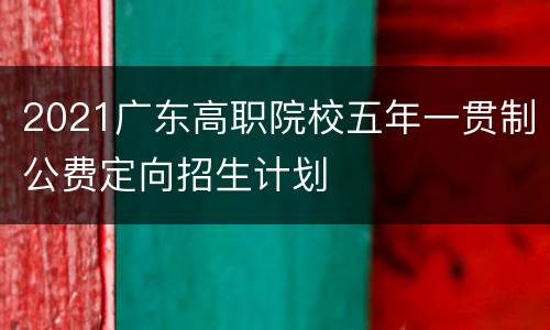 2021广东高职院校五年一贯制公费定向招生计划