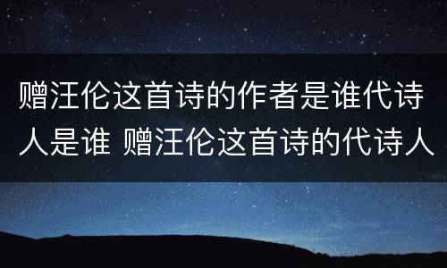 赠汪伦这首诗的作者是谁代诗人是谁 赠汪伦这首诗的代诗人是谁?
