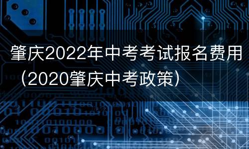 肇庆2022年中考考试报名费用（2020肇庆中考政策）