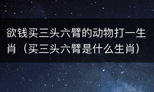 欲钱买三头六臂的动物打一生肖（买三头六臂是什么生肖）