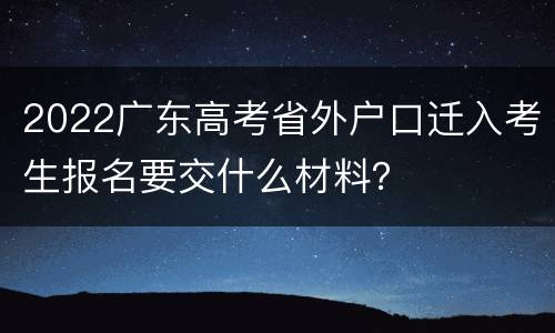 2022广东高考省外户口迁入考生报名要交什么材料？