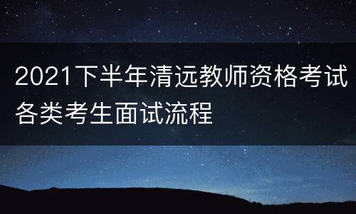 2021下半年清远教师资格考试各类考生面试流程