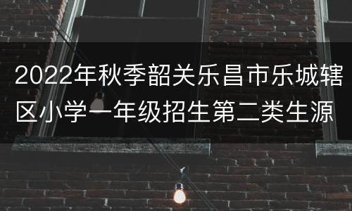 2022年秋季韶关乐昌市乐城辖区小学一年级招生第二类生源