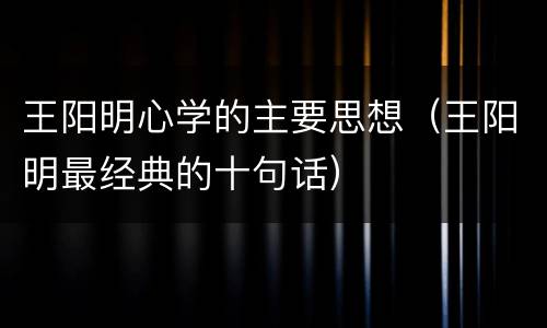 王阳明心学的主要思想（王阳明最经典的十句话）