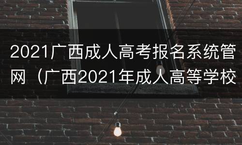 2021广西成人高考报名系统管网（广西2021年成人高等学校招生全国统一考试）