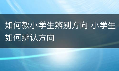 如何教小学生辨别方向 小学生如何辨认方向