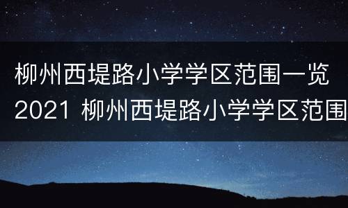 柳州西堤路小学学区范围一览2021 柳州西堤路小学学区范围一览2021级