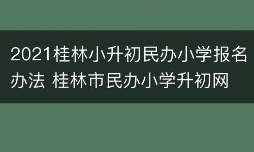 2021桂林小升初民办小学报名办法 桂林市民办小学升初网