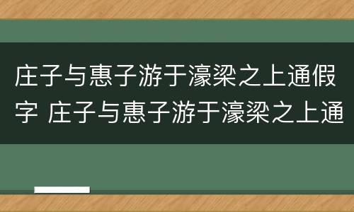 庄子与惠子游于濠梁之上通假字 庄子与惠子游于濠梁之上通假字古今异义