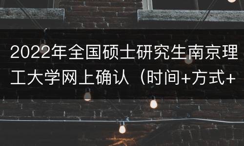 2022年全国硕士研究生南京理工大学网上确认（时间+方式+注意事项）
