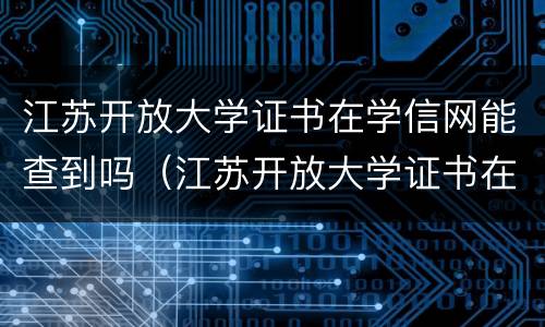 江苏开放大学证书在学信网能查到吗（江苏开放大学证书在学信网能查到吗安全吗）