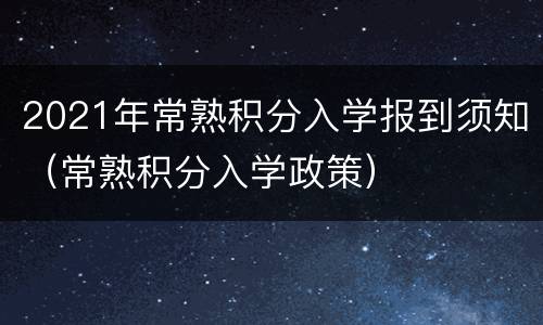 2021年常熟积分入学报到须知（常熟积分入学政策）