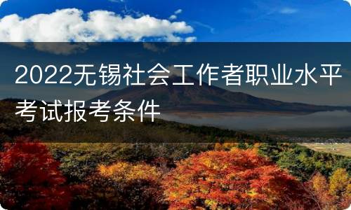2022无锡社会工作者职业水平考试报考条件