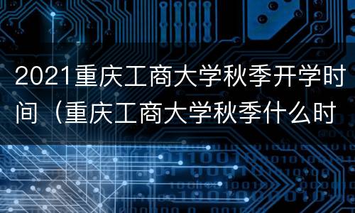 2021重庆工商大学秋季开学时间（重庆工商大学秋季什么时间开学?）