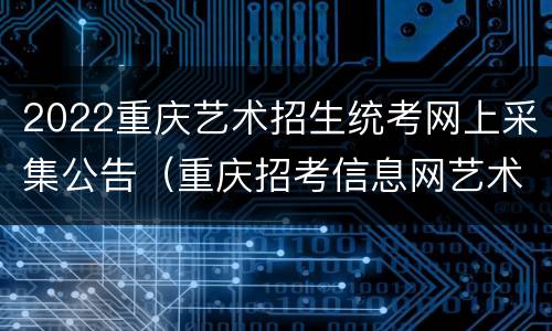 2022重庆艺术招生统考网上采集公告（重庆招考信息网艺术类录取）