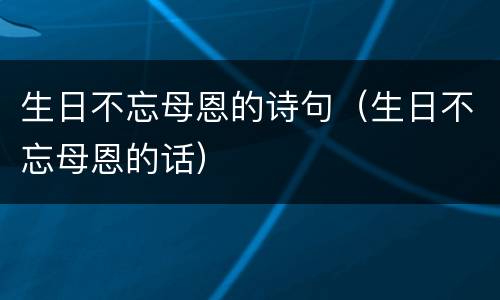 生日不忘母恩的诗句（生日不忘母恩的话）