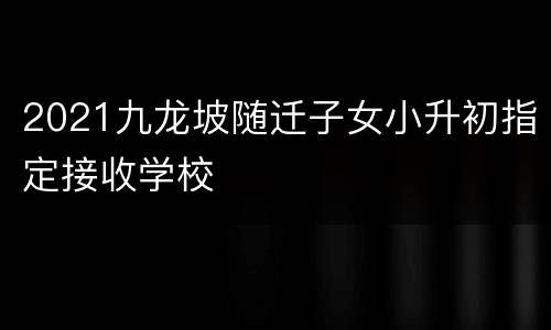 2021九龙坡随迁子女小升初指定接收学校