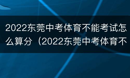 2022东莞中考体育不能考试怎么算分（2022东莞中考体育不能考试怎么算分数呢）