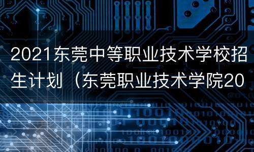 2021东莞中等职业技术学校招生计划（东莞职业技术学院2021招生计划）