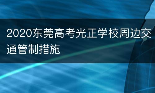 2020东莞高考光正学校周边交通管制措施