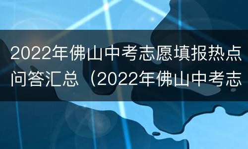 2022年佛山中考志愿填报热点问答汇总（2022年佛山中考志愿填报热点问答汇总图片）