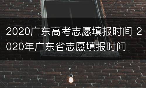 2020广东高考志愿填报时间 2020年广东省志愿填报时间
